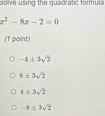 Solve using the quadratic formula
x^2-8x-2=0
(1 point)
-4± 3sqrt(2)
8± 3sqrt(2)
4± 3sqrt(2)
-8± 3sqrt(2)