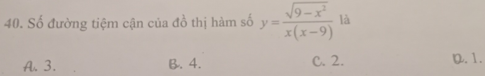 Số đường tiệm cận của đồ thị hàm số y= (sqrt(9-x^2))/x(x-9)  là
A. 3. B. 4. C. 2.
D. 1.