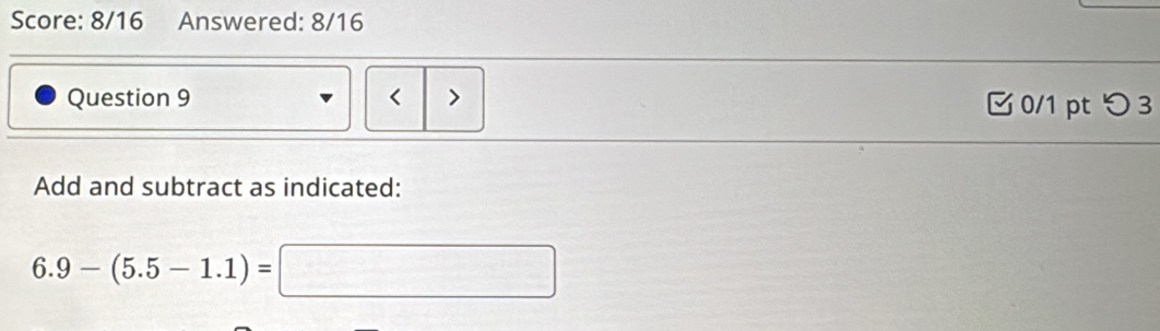 Score: 8/16 Answered: 8/16 
Question 9 < > 0/1 pt つ 3 
Add and subtract as indicated:
6.9-(5.5-1.1)=□