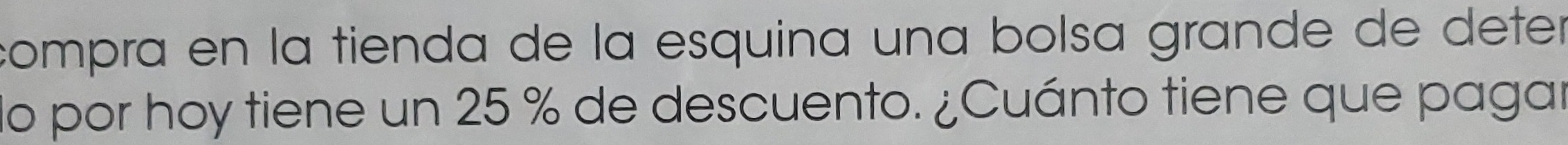 compra en la tienda de la esquina una bolsa grande de deter 
do por hoy tiene un 25 % de descuento. ¿Cuánto tiene que pagar