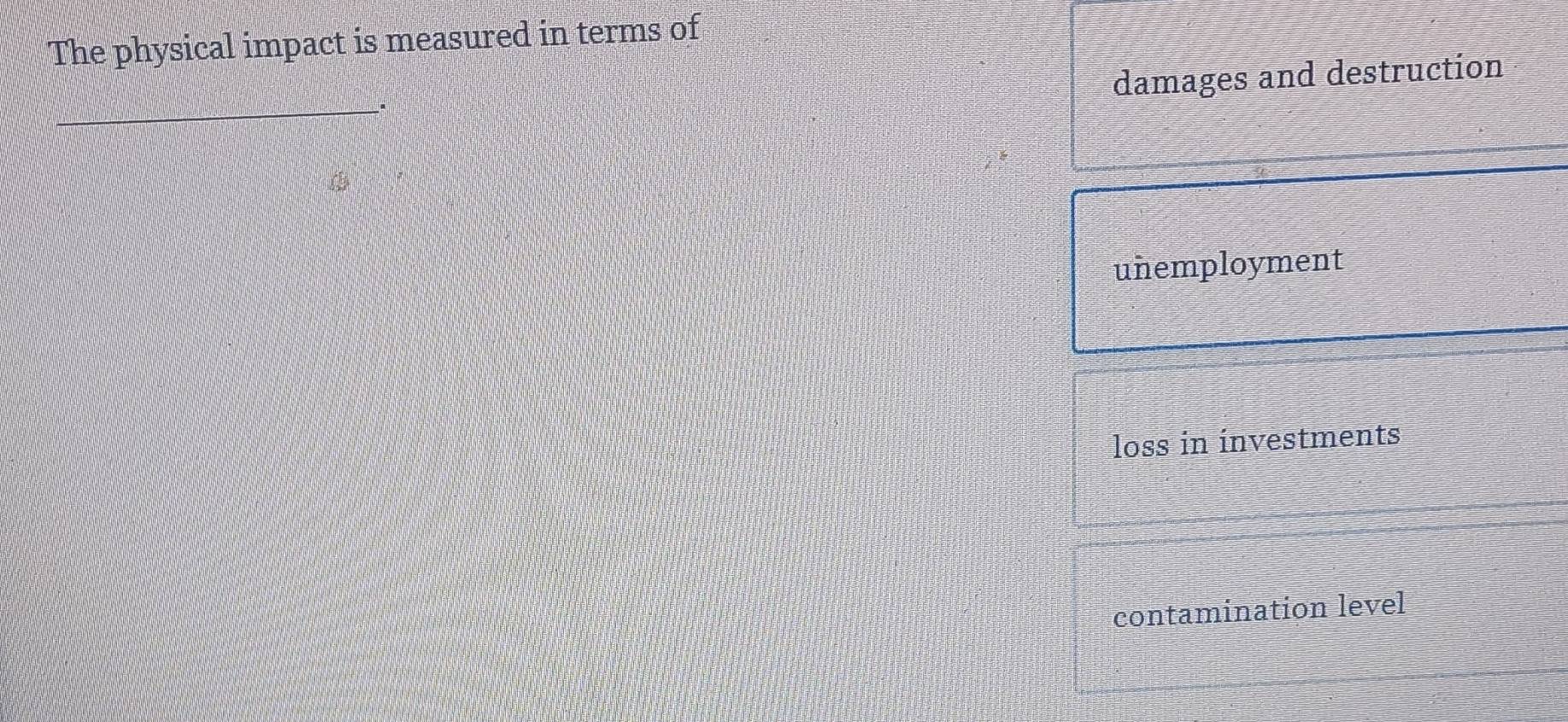 The physical impact is measured in terms of
_
damages and destruction
.
unemployment
loss in investments
contamination level