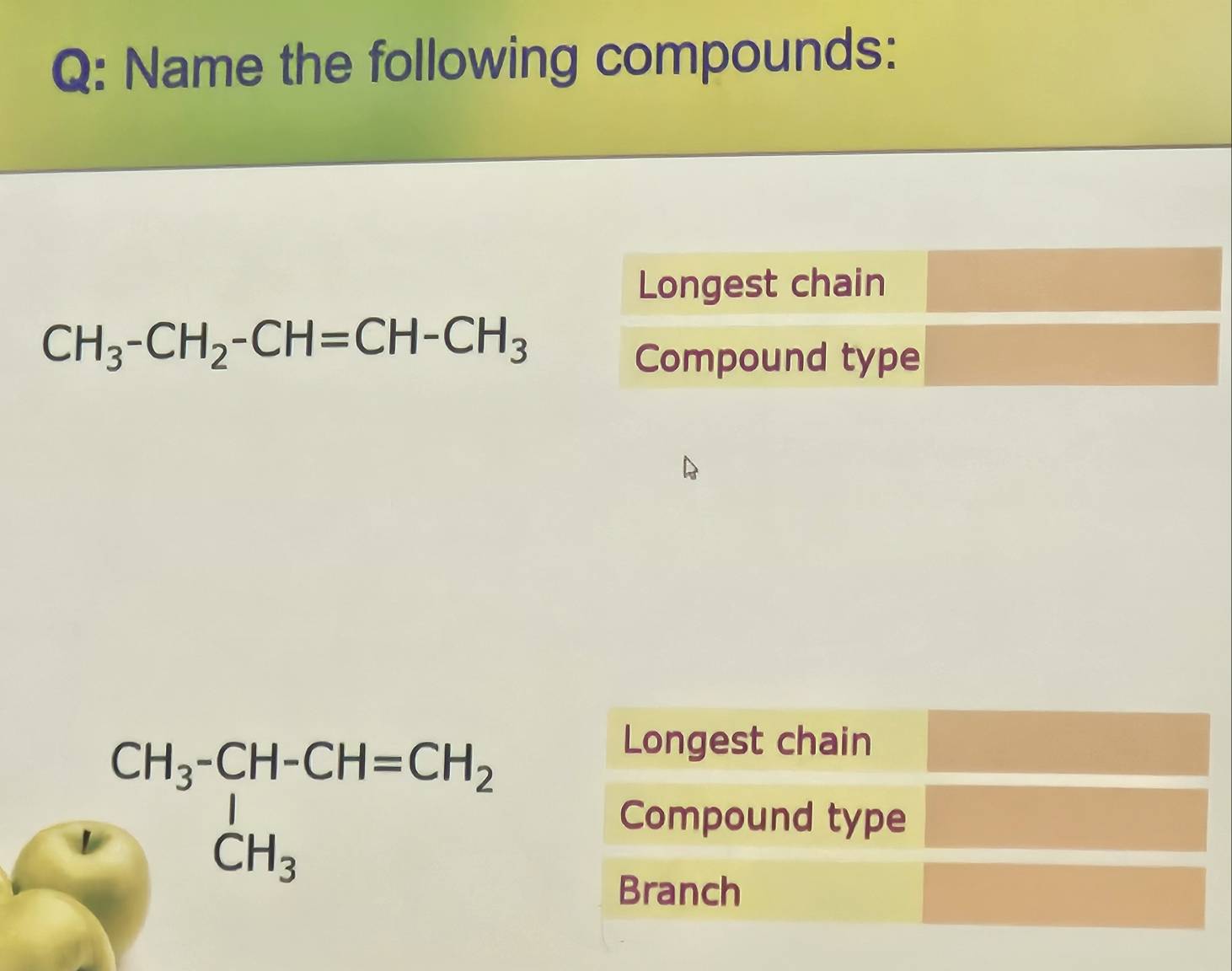 Name the following compounds: 
Longest chain
CH_3-CH_2-CH=CH-CH_3
Compound type
beginarrayr CH_3-CH-CH=CH_2CH_3
Longest chain 
Compound type 
Branch