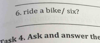 ride a bike/ six? 
_ 
Task 4. Ask and answer the