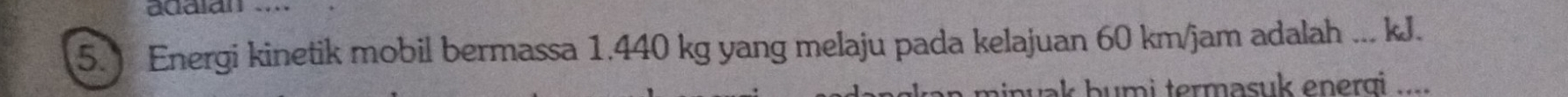 ) Energi kinetik mobil bermassa 1.440 kg yang melaju pada kelajuan 60 km/jam adalah ... kJ. 
wak bumi termasuk energi ....