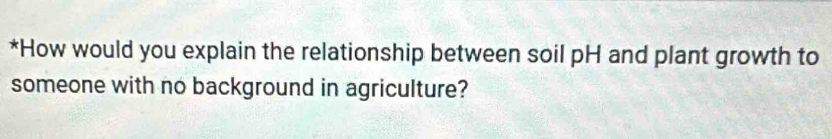 How would you explain the relationship between soil pH and plant growth to 
someone with no background in agriculture?