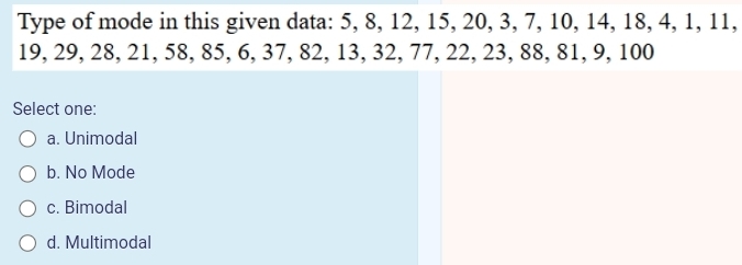 Type of mode in this given data: 5, 8, 12, 15, 20, 3, 7, 10, 14, 18, 4, 1, 11,
19, 29, 28, 21, 58, 85, 6, 37, 82, 13, 32, 77, 22, 23, 88, 81, 9, 100
Select one:
a. Unimodal
b. No Mode
c. Bimodal
d. Multimodal