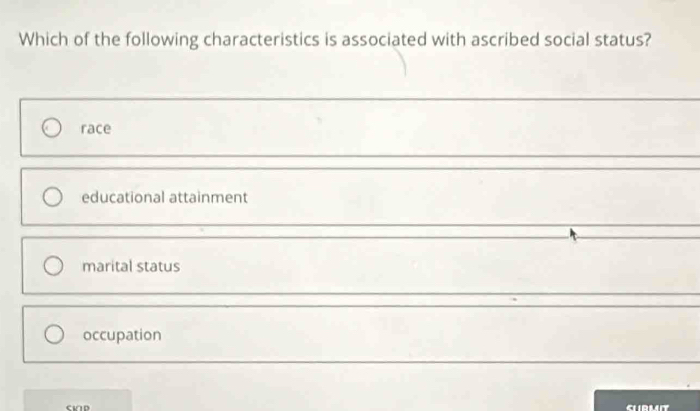 Which of the following characteristics is associated with ascribed social status?
race
educational attainment
marital status
occupation
CK1P