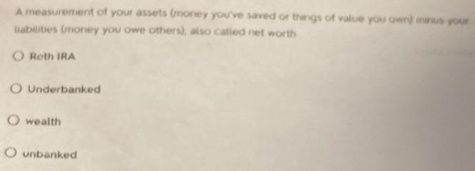 A measurement of your assets (money you've saved or things of value you own) minus your
liabilities (money you owe others), also called net worth
Roth IRA
Underbanked
wealth
unbanked