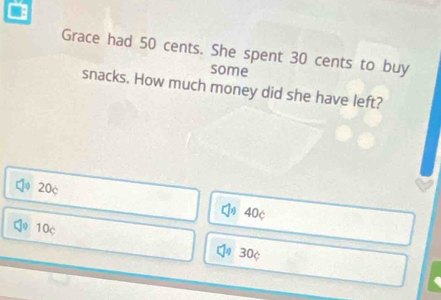 Grace had 50 cents. She spent 30 cents to buy
some
snacks. How much money did she have left?
20c
40¢
10c
30¢