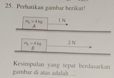 Perhatikan gambar berikut!
m_A=4kg 1 N
A
m_s=4kg 2 N
B
Kesimpulan yang tepat berdasarkan 
gambar di atas adalah ....