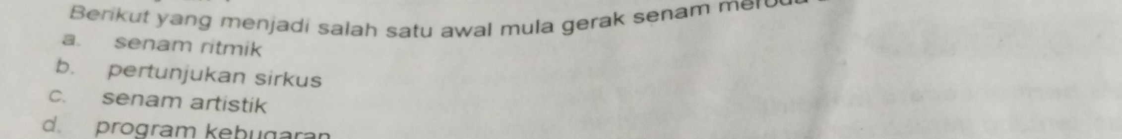 Berikut yang menjadi salah satu awal mula gerak senam mer
a. senam ritmik
b. pertunjukan sirkus
c. senam artistik
d. program kebugaran