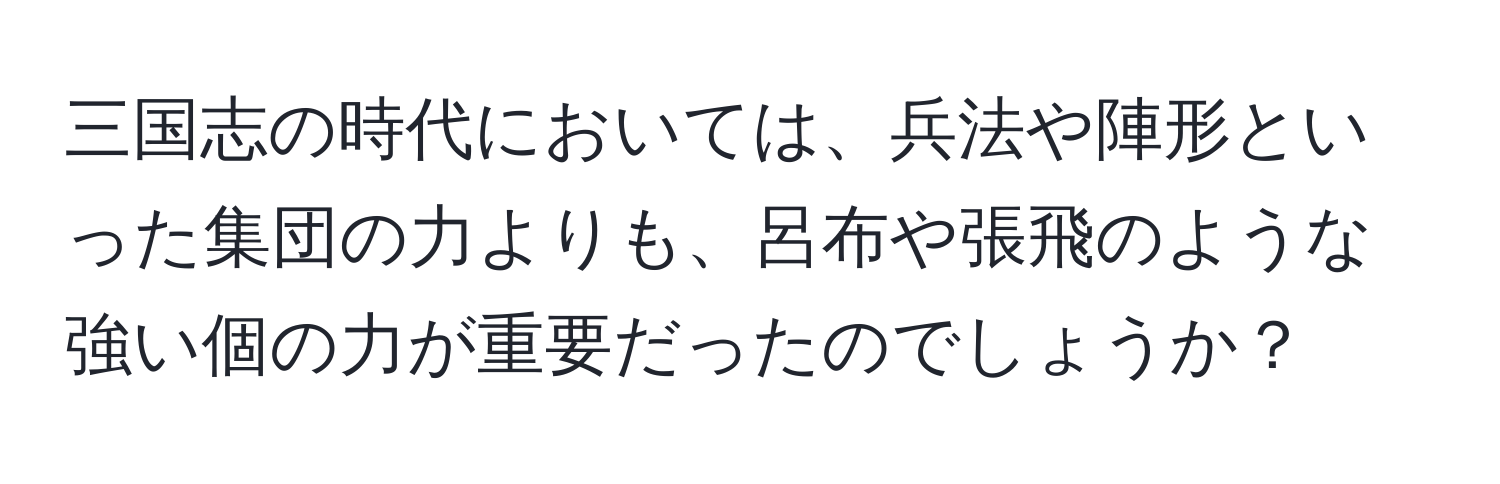 三国志の時代においては、兵法や陣形といった集団の力よりも、呂布や張飛のような強い個の力が重要だったのでしょうか？