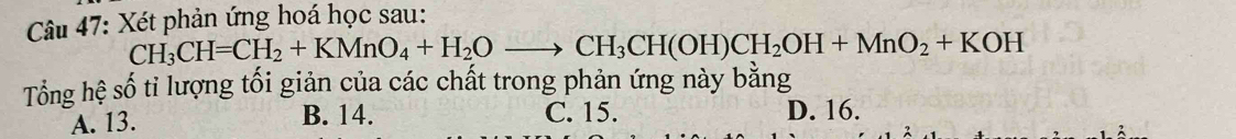 Xét phản ứng hoá học sau:
CH_3CH=CH_2+KMnO_4+H_2Oto CH_3CH(OH)CH_2OH+MnO_2+KOH
Tổng hệ số tỉ lượng tối giản của các chất trong phản ứng này bằng
A. 13. B. 14. C. 15. D. 16.