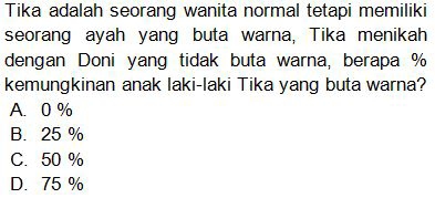 Tika adalah seorang wanita normal tetapi memiliki
seorang ayah yang buta warna, Tika menikah
dengan Doni yang tidak buta warna, berapa %
kemungkinan anak laki-laki Tika yang buta warna?
A. 0 %
B. 25 %
C. 50 %
D. 75 %