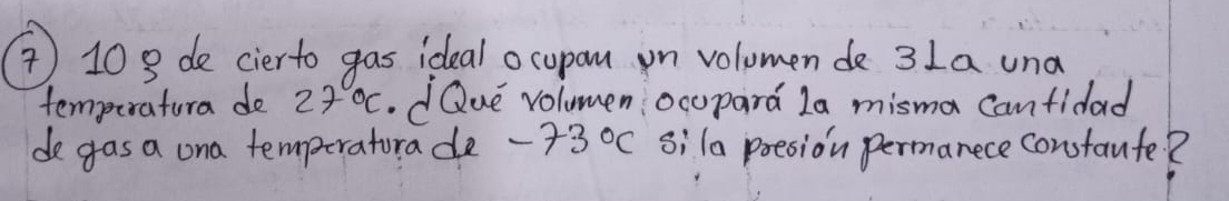 )10 8 de cierto gas ideal ocupam on volomen de 3La una 
temperatura do 2f°C.dQue volumen ocopard la misma canfidad 
de gas a ona temporaturade -73°C sila poesion permanece constaute?