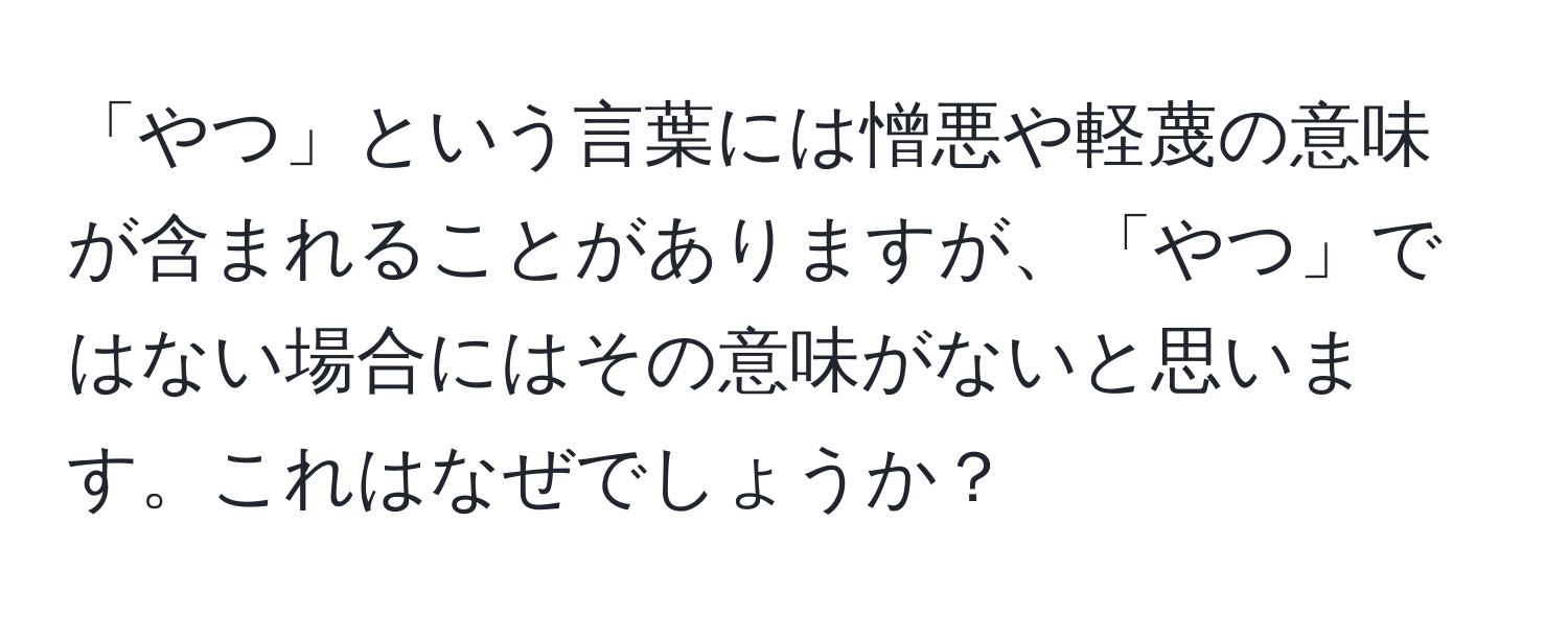 「やつ」という言葉には憎悪や軽蔑の意味が含まれることがありますが、「やつ」ではない場合にはその意味がないと思います。これはなぜでしょうか？