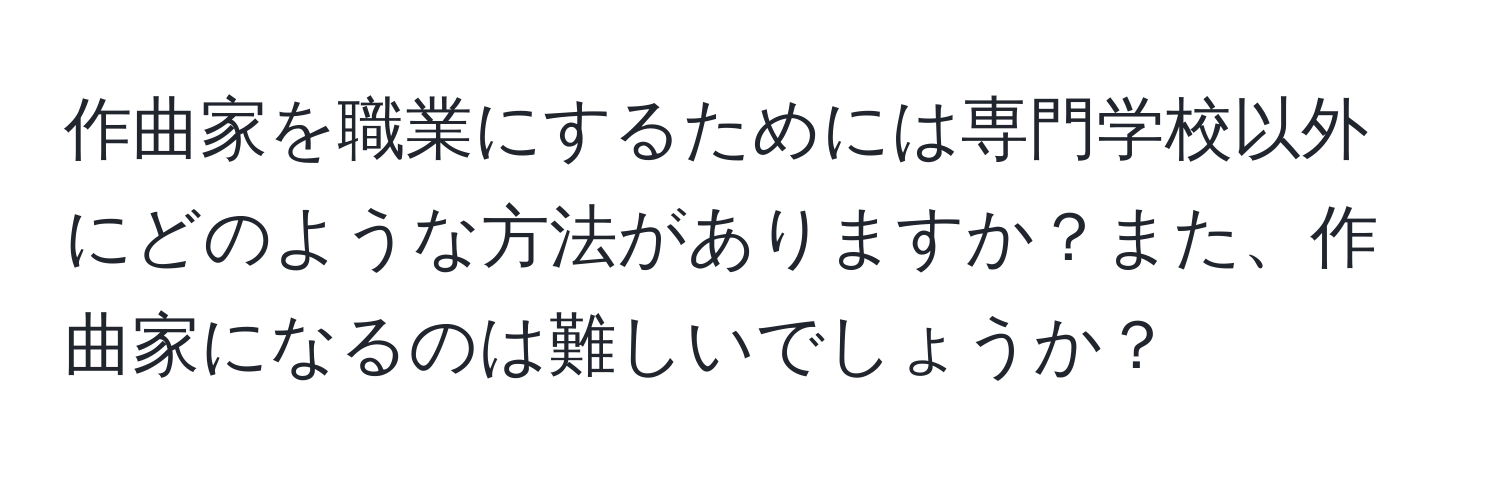 作曲家を職業にするためには専門学校以外にどのような方法がありますか？また、作曲家になるのは難しいでしょうか？