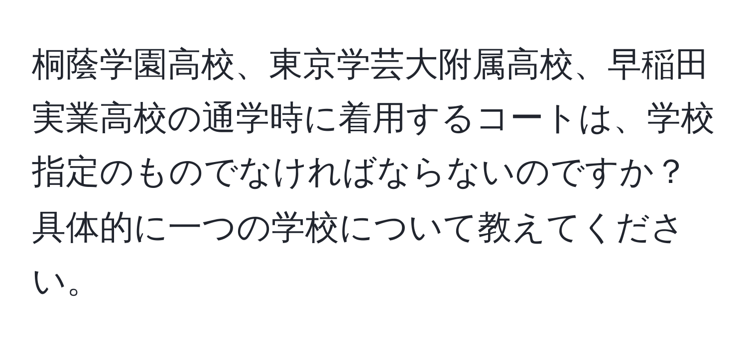 桐蔭学園高校、東京学芸大附属高校、早稲田実業高校の通学時に着用するコートは、学校指定のものでなければならないのですか？具体的に一つの学校について教えてください。