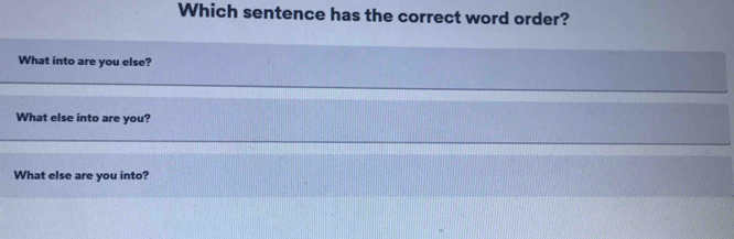 Which sentence has the correct word order? 
What into are you else? 
What else into are you? 
What else are you into?