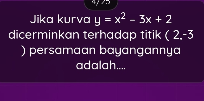 4/ 25 
Jika kurva y=x^2-3x+2
dicerminkan terhadap titik (2,-3
) persamaan bayangannya 
adalah....