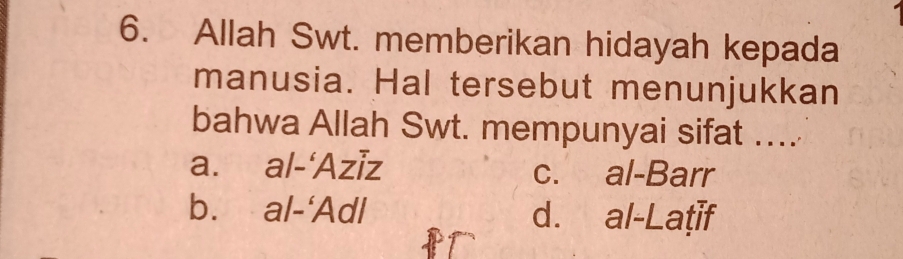 Allah Swt. memberikan hidayah kepada
manusia. Hal tersebut menunjukkan
bahwa Allah Swt. mempunyai sifat ....
a. al-‘Aziz c. al-Barr
b. al-‘Adl d. al-Laṭif