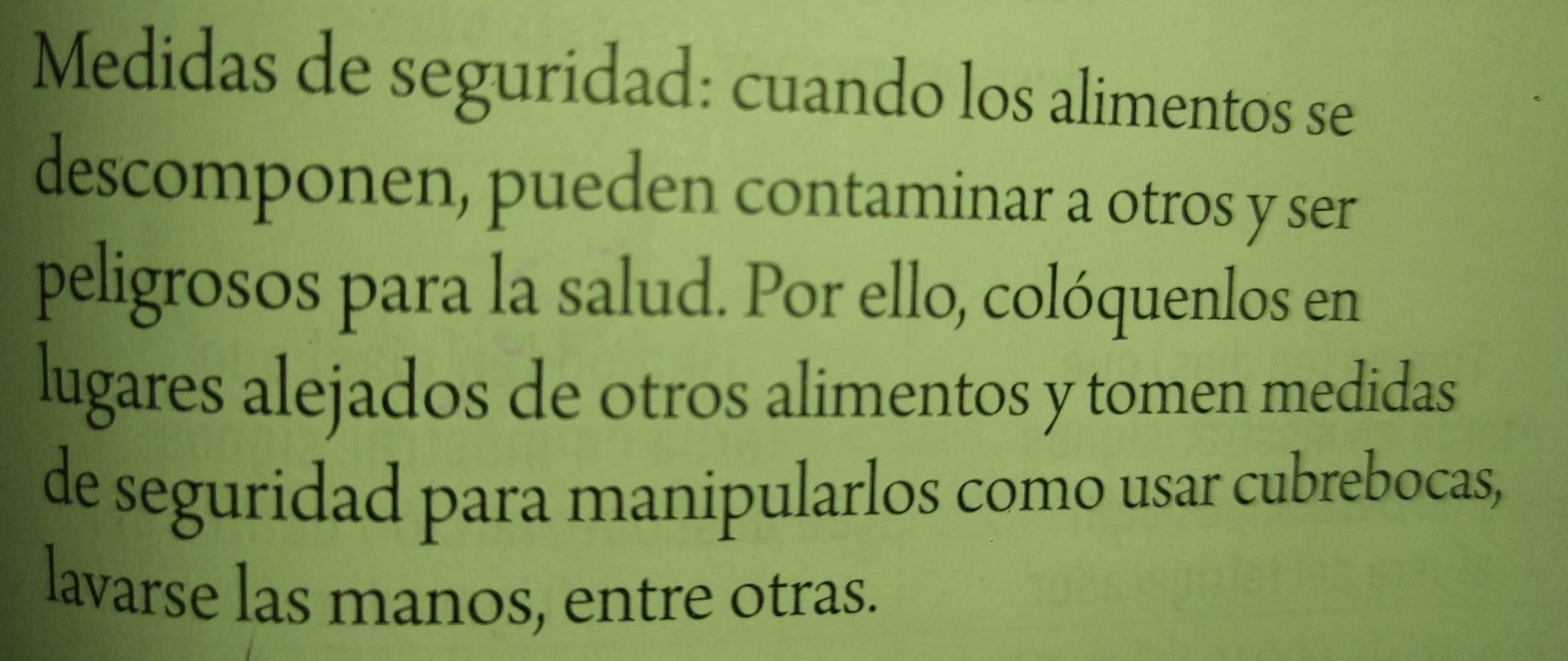 Medidas de seguridad: cuando los alimentos se 
descomponen, pueden contaminar a otros y ser 
peligrosos para la salud. Por ello, colóquenlos en 
lugares alejados de otros alimentos y tomen medidas 
de seguridad para manipularlos como usar cubrebocas, 
lavarse las manos, entre otras.