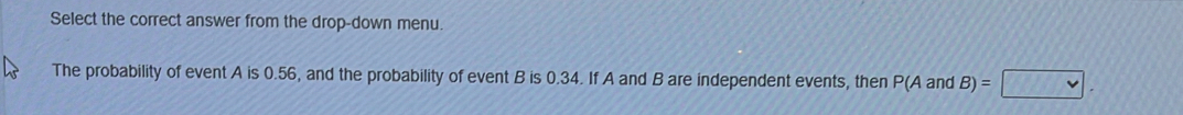 Select the correct answer from the drop-down menu. 
The probability of event A is 0.56, and the probability of event B is 0.34. If A and B are independent events, then°(Aanc B)= v.