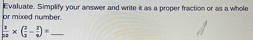 Evaluate. Simplify your answer and write it as a proper fraction or as a whole 
or mixed number. 
_  3/10 * ( 2/3 - 2/9 )=