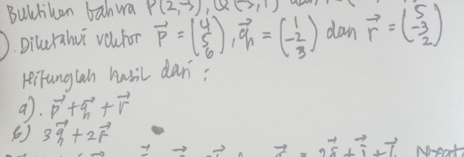 Bulliuan bahwa P(2,-3), Q(-5,1)
D. Dilulahui voulon vector p=beginpmatrix 4 5 6endpmatrix , vector q=beginpmatrix 1 -2 3endpmatrix dan vector r=beginpmatrix 5 -3 2endpmatrix
reiTunglan hasil dan?
a). vector p+vector q+vector r
3vector q_n+2vector r
7
z=2vector i+vector j+vector j