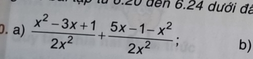 16.20 đến 6.24 dưới đá 
0. a)  (x^2-3x+1)/2x^2 + (5x-1-x^2)/2x^2 ; 
b)