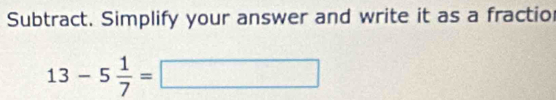 Subtract. Simplify your answer and write it as a fractio
13-5 1/7 =□