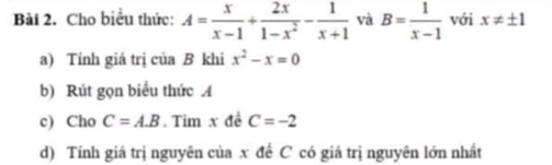 Cho biểu thức: A= x/x-1 + 2x/1-x^2 - 1/x+1  và B= 1/x-1  với x!= ± 1
a) Tính giá trị của B khi x^2-x=0
b) Rút gọn biểu thức A
c) Cho C=A.B. Tim x đề C=-2
d) Tính giá trị nguyên của x đề C có giá trị nguyên lớn nhất