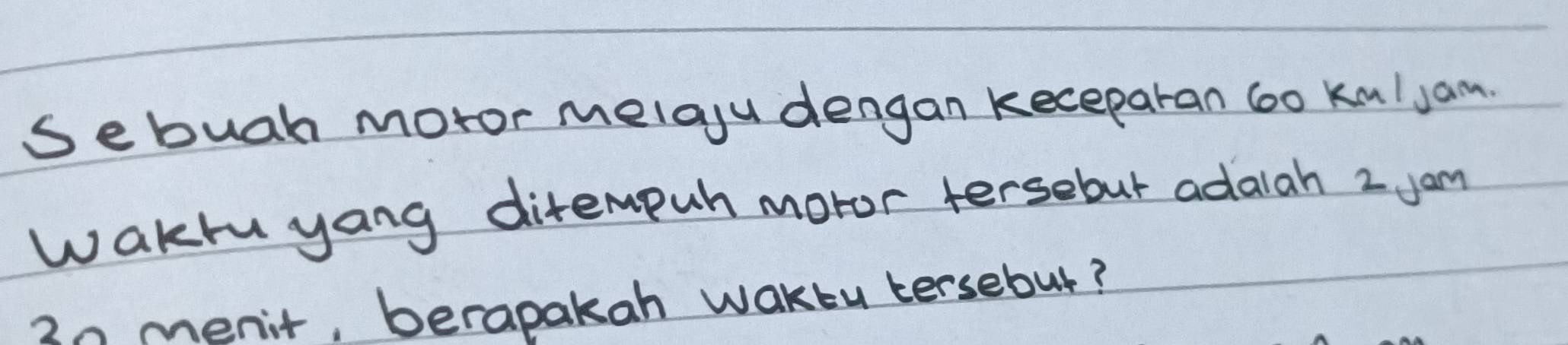 Sebugh moror melaju dengan keceparan 6oo kulyam. 
wakru yang ditempuh moror tersebut adaiah 2 Jam
30 menit, berapakah wakty tersebut?