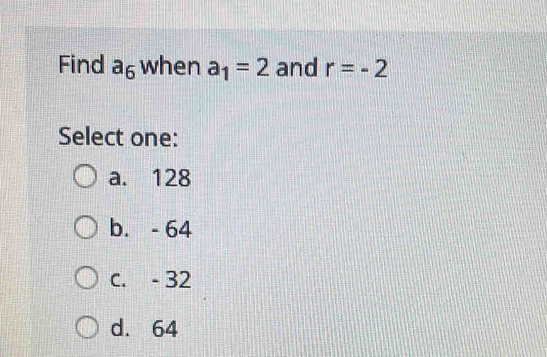 Find a_6 when a_1=2 and r=-2
Select one:
a. 128
b. - 64
C. - 32
d. 64