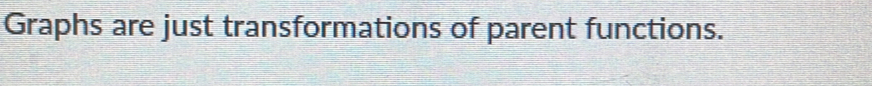 Graphs are just transformations of parent functions.
