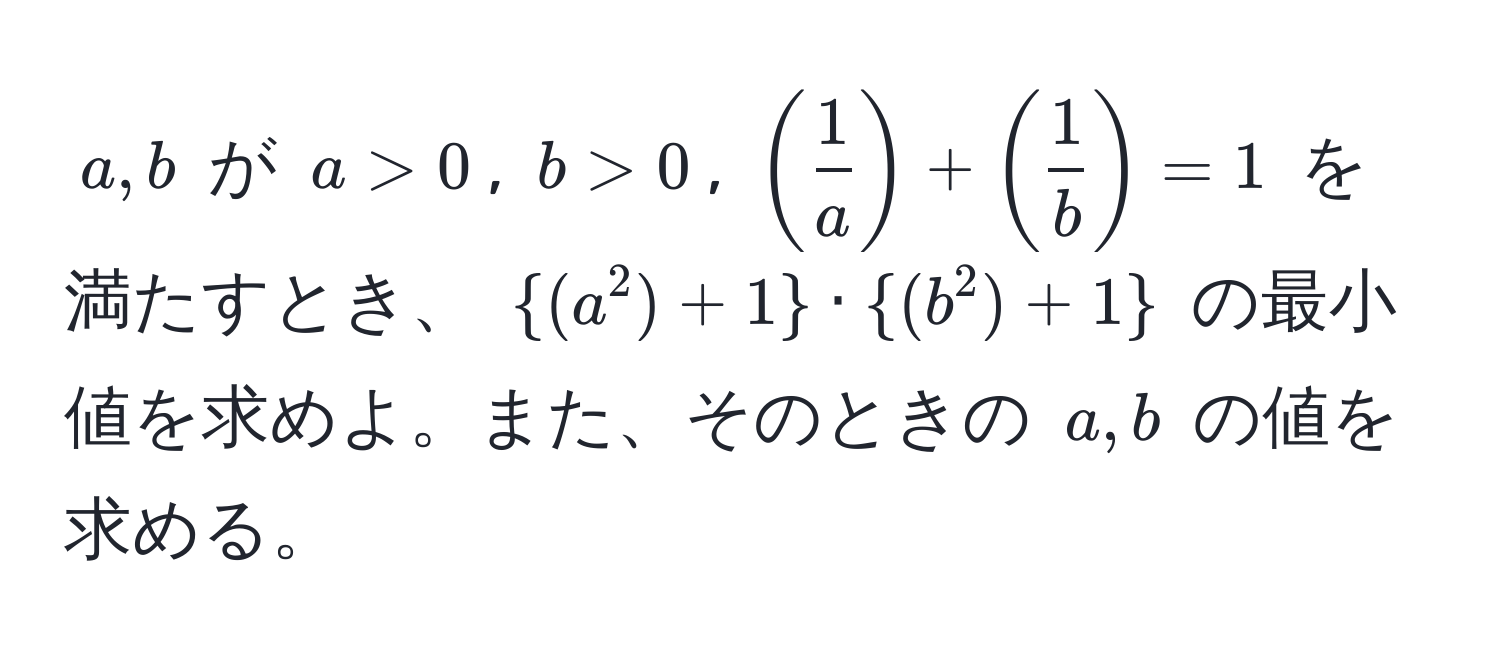 $a, b$ が $a > 0$, $b > 0$, $( 1/a ) + ( 1/b ) = 1$ を満たすとき、 $(a^(2) + 1) · (b^(2) + 1)$ の最小値を求めよ。また、そのときの $a, b$ の値を求める。