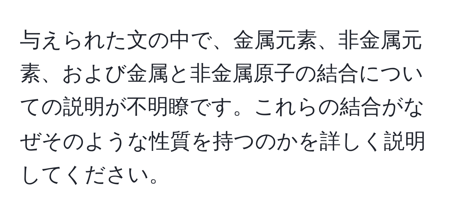 与えられた文の中で、金属元素、非金属元素、および金属と非金属原子の結合についての説明が不明瞭です。これらの結合がなぜそのような性質を持つのかを詳しく説明してください。