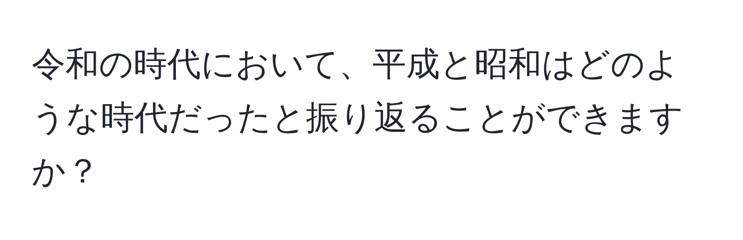 令和の時代において、平成と昭和はどのような時代だったと振り返ることができますか？