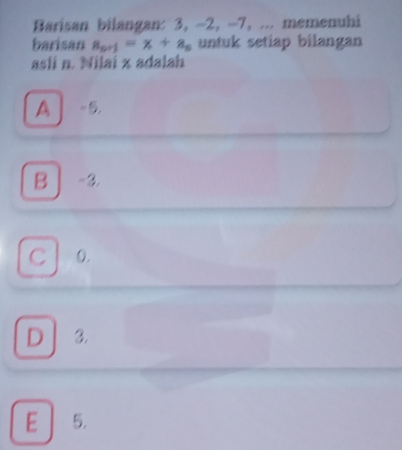 Barisan bilangan: 3, -2, -7, ... memenuhi
barisan a_n+1=x+a_n untuk setiap bilangan
asli n. Nilai x adalah
A 5,
B │ -3.
C 0.
D 3.
E 5.