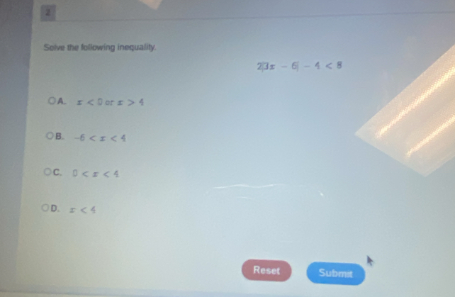 Solve the following inequality.
2|3x-6|-4<8</tex>
A. x<0</tex> or x>4
B. -6
C. 0
D. x<4</tex> 
Reset Submit