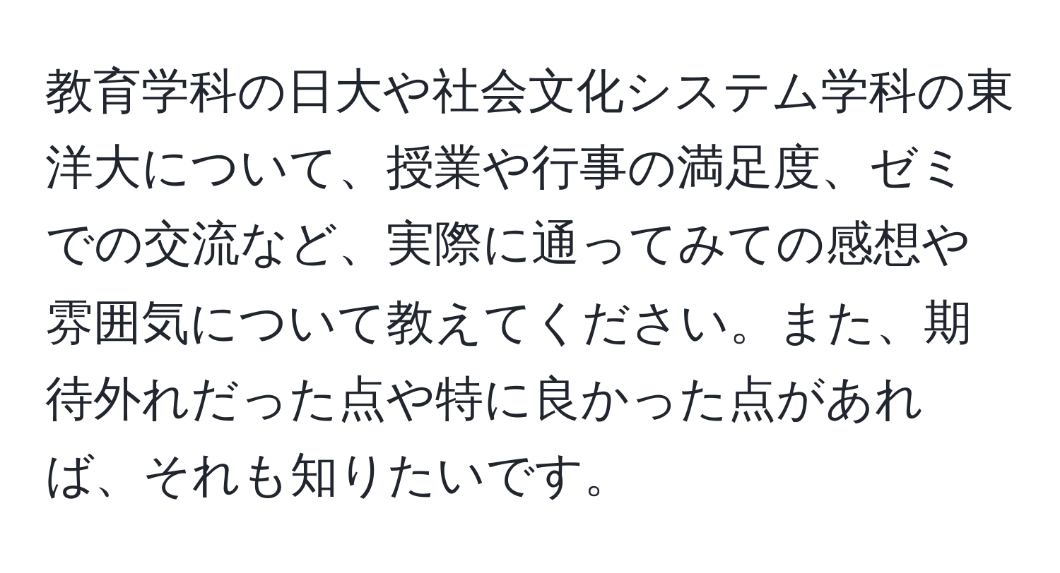 教育学科の日大や社会文化システム学科の東洋大について、授業や行事の満足度、ゼミでの交流など、実際に通ってみての感想や雰囲気について教えてください。また、期待外れだった点や特に良かった点があれば、それも知りたいです。