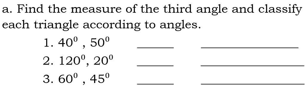 Find the measure of the third angle and classify 
each triangle according to angles. 
1. 40^0, 50^0 _ 
_ 
2. 120^0, 20^0 _ 
_ 
3. 60^0, 45^(05^circ) _ 
_