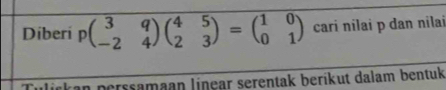 Diberi pbeginpmatrix 3&q -2&4endpmatrix beginpmatrix 4&5 2&3endpmatrix =beginpmatrix 1&0 0&1endpmatrix cari nilai p dan nilai 
kan perssamaan linear serentak beríkut dalam bentuk