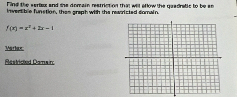 Find the vertex and the domain restriction that will allow the quadratic to be an 
invertible function, then graph with the restricted domain.
f(x)=x^2+2x-1
Vertex: 
Restricted Domain: