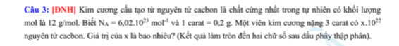 [ĐNH] Kim cương cầu tạo từ nguyên tử cacbon là chất cứng nhất trong tự nhiên có khối lượng 
mol là 12 g/mol. Biết N_A=6,02.10^(23)mol^(-1) và 1carat=0.2g 1. Một viên kim cương nặng 3 carat có x.10^(22)
nguyên tử cacbon. Giá trị của x là bao nhiêu? (Kết quả làm tròn đến hai chữ số sau dầu phầy thập phân).