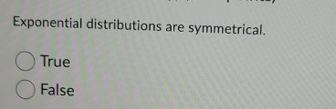 Exponential distributions are symmetrical.
True
False