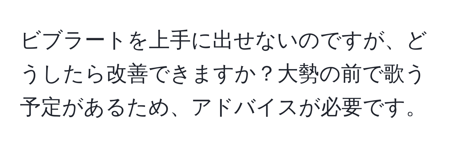 ビブラートを上手に出せないのですが、どうしたら改善できますか？大勢の前で歌う予定があるため、アドバイスが必要です。