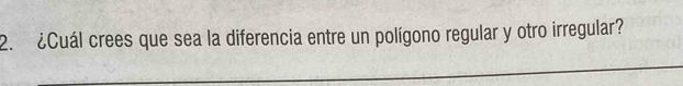 ¿Cuál crees que sea la diferencia entre un polígono regular y otro irregular? 
_