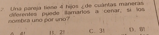 Una pareja tiene 4 hijos ¿de cuántas maneras
diferentes puede llamarlos a cenar,si los
nombra uno por uno?
1 41 B. 2! C. 3! D. 8!