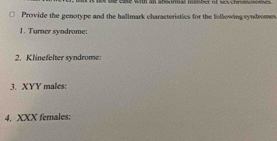 is not the case with an abnormal number of sex chromosomes. 
Provide the genotype and the hallmark characteristics for the following syndromes 
1. Turner syndrome: 
2. Klinefelter syndrome: 
3. XYY males: 
4. XXX females: